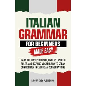 Publishing, Lingua Easy Italian Grammar for Beginners Made Easy: Learn the Basics, Master Key Rules, Build Vocabulary, and Speak Confidently in Everyday Conversations (Italian Made Easy) Publishing, Lingua Easy Italian Grammar for Beginners Made Easy: Learn the Basics, Master Key Rules, Build Vocabulary, and Speak Confidently in Everyday Conversations (Italian Made Easy)