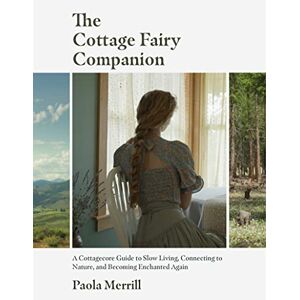 Merrill, Paola The Cottage Fairy Companion: A Cottagecore Guide to Slow Living, Connecting to Nature, and Becoming Enchanted Again (Mindful Living, The Art of Slowing Down) Merrill, Paola The Cottage Fairy Companion: A Cottagecore Guide to Slow Living, Connecting to Nature, and Becoming Enchanted Again (Mindful Living, The Art of Slowing Down)