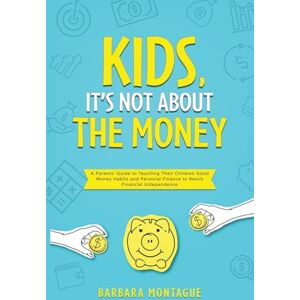 Montague, Barbara Kids, It's Not About the Money: A Parents' Guide to Teaching Their Children Good Money Habits and Personal Finance to Reach Financial Independence Montague, Barbara Kids, It's Not About the Money: A Parents' Guide to Teaching Their Children Good Money Habits and Personal Finance to Reach Financial Independence