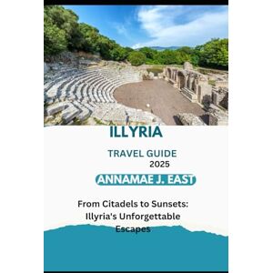 East, Annamae J. ILLYRIA TRAVEL GUIDE 2025: From Citadels to Sunsets: Illyria's Unforgettable Escapes East, Annamae J. ILLYRIA TRAVEL GUIDE 2025: From Citadels to Sunsets: Illyria's Unforgettable Escapes
