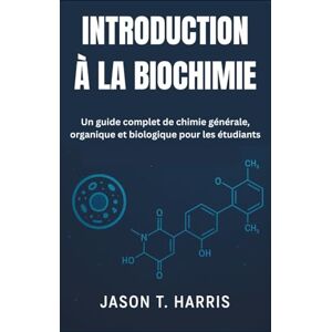 T. Harris, Jason INTRODUCTION À LA BIOCHIMIE: Un guide complet de chimie générale, organique et biologique pour les étudiants T. Harris, Jason INTRODUCTION À LA BIOCHIMIE: Un guide complet de chimie générale, organique et biologique pour les étudiants