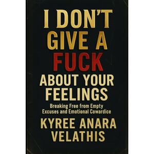 Velathis, Kyree Anara I Don’t Give A Fuck About Your Feelings: Breaking Free from Empty Excuses and Emotional Cowardice Velathis, Kyree Anara I Don’t Give A Fuck About Your Feelings: Breaking Free from Empty Excuses and Emotional Cowardice