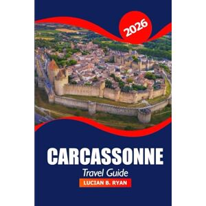 Ryan, Lucian B. Carcassonne Travel Guide 2026: Uncover Attractions, Historical Landmark, Dining Spots, and Things to do in Southern France’s Medieval City for Vacation Ryan, Lucian B. Carcassonne Travel Guide 2026: Uncover Attractions, Historical Landmark, Dining Spots, and Things to do in Southern France’s Medieval City for Vacation