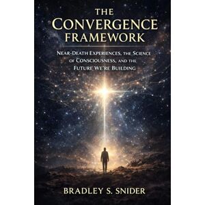Snider, Bradley S The Convergence Framework: Near-death experiences, the science of consciousness, and the future we're building Snider, Bradley S The Convergence Framework: Near-death experiences, the science of consciousness, and the future we're building