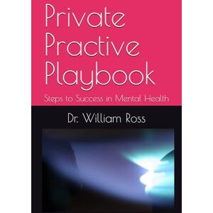 Ross, Dr. William Private Practive Playbook: Steps to Success in Mental Health Ross, Dr. William Private Practive Playbook: Steps to Success in Mental Health