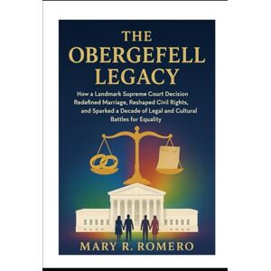 Romero, Mary R The Obergefell Legacy: How a Landmark Supreme Court Decision Redefined Marriage, Reshaped Civil Rights, and Sparked a Decade of Legal and Cultural Battles for Equality Romero, Mary R The Obergefell Legacy: How a Landmark Supreme Court Decision Redefined Marriage, Reshaped Civil Rights, and Sparked a Decade of Legal and Cultural Battles for Equality