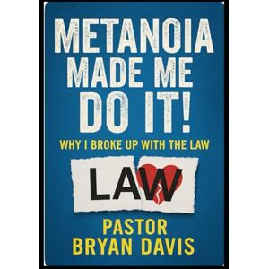 Bryan Davis, Pastor Metanoia Made Me Do It!: Why I Broke Up With The Law Bryan Davis, Pastor Metanoia Made Me Do It!: Why I Broke Up With The Law