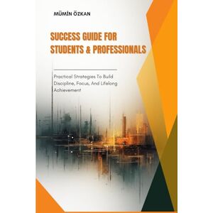 ÖZKAN, Mümin SUCCESS GUIDE FOR STUDENTS & PROFESSIONALS: PRACTICAL STRATEGIES TO BUILD DISCIPLINE, FOCUS, AND LIFELONG ACHIEVEMENT ÖZKAN, Mümin SUCCESS GUIDE FOR STUDENTS & PROFESSIONALS: PRACTICAL STRATEGIES TO BUILD DISCIPLINE, FOCUS, AND LIFELONG ACHIEVEMENT