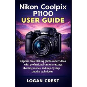 Crest, Logan Nikon Coolpix P1100 User Guide: Capture breathtaking photos and videos with professional camera settings, shooting modes, and step-by-step creative techniques Crest, Logan Nikon Coolpix P1100 User Guide: Capture breathtaking photos and videos with professional camera settings, shooting modes, and step-by-step creative techniques