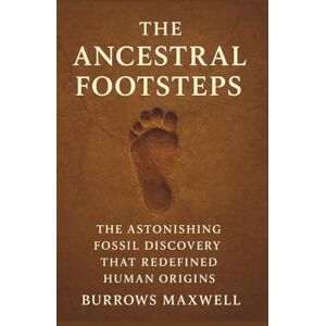 Maxwell, Burrows The Ancestral Footsteps: The Astonishing Fossil Discovery That Redefined Human Origins Maxwell, Burrows The Ancestral Footsteps: The Astonishing Fossil Discovery That Redefined Human Origins