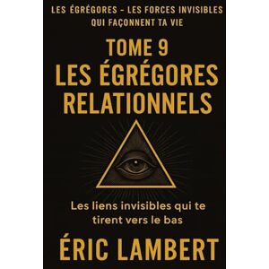 LAMBERT, ERIC Les Égrégores Les Forces Invisibles Qui Façonnent Ta Vie Tome 9 Les Égrégores Relationnels: Les liens invisibles qui te tirent vers le bas LAMBERT, ERIC Les Égrégores Les Forces Invisibles Qui Façonnent Ta Vie Tome 9 Les Égrégores Relationnels: Les liens invisibles qui te tirent vers le bas