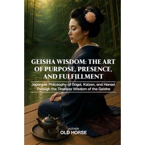 Horse, Old Geisha Wisdom: The Art of Purpose, Presence, and Fulfillment: Japanese Philosophy of Ikigai, Kaizen, and Hansei through the Timeless Wisdom of the Geisha Horse, Old Geisha Wisdom: The Art of Purpose, Presence, and Fulfillment: Japanese Philosophy of Ikigai, Kaizen, and Hansei through the Timeless Wisdom of the Geisha