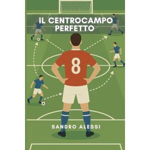 Alessi Il centrocampo perfetto: Ruoli, tattiche e movimenti per dominare il gioco Alessi Il centrocampo perfetto: Ruoli, tattiche e movimenti per dominare il gioco