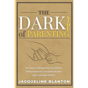 Blanton, Jacqueline The Dark Side of Parenting: The Science of Recognizing Toxic Patterns, Setting Boundaries, and Raising Resilient, Good, and Happy Children. Blanton, Jacqueline The Dark Side of Parenting: The Science of Recognizing Toxic Patterns, Setting Boundaries, and Raising Resilient, Good, and Happy Children.