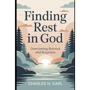 KARL, CHARLES H. FINDING REST IN GOD – OVERCOMING BURNOUT AND BUSYNESS: Sabbath and soul care KARL, CHARLES H. FINDING REST IN GOD – OVERCOMING BURNOUT AND BUSYNESS: Sabbath and soul care