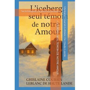 Coursin Leblanc De Haute Lande, Ghislaine L' ICEBERG, SEUL TEMOIN DE NOTRE AMOUR: Sur la banquise, j'ai gravé nos prénoms Coursin Leblanc De Haute Lande, Ghislaine L' ICEBERG, SEUL TEMOIN DE NOTRE AMOUR: Sur la banquise, j'ai gravé nos prénoms