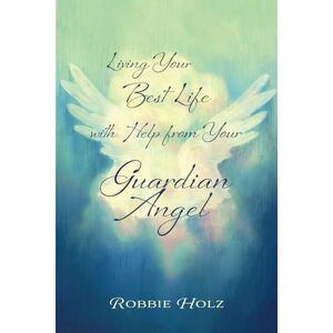 Holz, Robbie Living Your Best Life with Help from Your Guardian Angel Holz, Robbie Living Your Best Life with Help from Your Guardian Angel