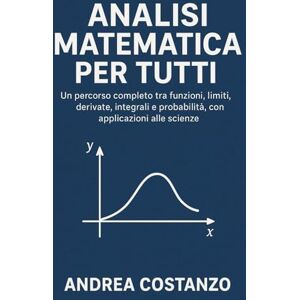 Costanzo, Andrea Analisi Matematica per Tutti: Un percorso completo tra funzioni, limiti, derivate, integrali e probabilità, con applicazioni alle scienze Costanzo, Andrea Analisi Matematica per Tutti: Un percorso completo tra funzioni, limiti, derivate, integrali e probabilità, con applicazioni alle scienze