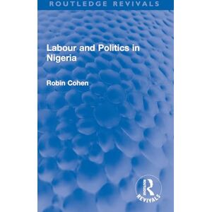 Cohen, Robin Labour and Politics in Nigeria (Routledge Revivals) Cohen, Robin Labour and Politics in Nigeria (Routledge Revivals)