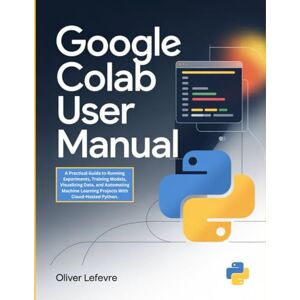 Lefevre, Oliver Google Colab User Manual: A Practical Guide to Running Experiments, Training Models, Visualizing Data, and Automating Machine Learning Projects With Cloud-Hosted Python. Lefevre, Oliver Google Colab User Manual: A Practical Guide to Running Experiments, Training Models, Visualizing Data, and Automating Machine Learning Projects With Cloud-Hosted Python.