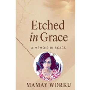 Worku, Mamay Etched in Grace: Memoir in Scars Worku, Mamay Etched in Grace: Memoir in Scars