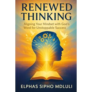 Mdluli, Elphas Sipho Renewed Thinking: Aligning Your Mindset with God’s Word for Unstoppable Success Mdluli, Elphas Sipho Renewed Thinking: Aligning Your Mindset with God’s Word for Unstoppable Success