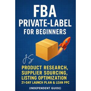 J.S FBA Private-Label for Beginners: Product Research, Supplier Sourcing, Listing Optimization, 21-Day Launch Plan & Lean PPC (Independent Guide) J.S FBA Private-Label for Beginners: Product Research, Supplier Sourcing, Listing Optimization, 21-Day Launch Plan & Lean PPC (Independent Guide)