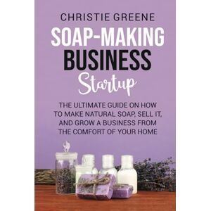 Greene, Christie Soap-making Business Startup: The Ultimate Guide on How to Make Natural Soap, Sell It, and Grow a Business from the Comfort of Your Home (Soap and Candle Making) Greene, Christie Soap-making Business Startup: The Ultimate Guide on How to Make Natural Soap, Sell It, and Grow a Business from the Comfort of Your Home (Soap and Candle Making)
