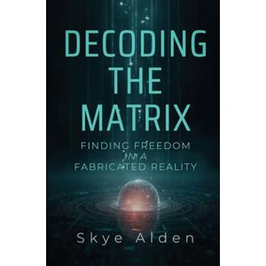 Alden, Skye Decoding the Matrix: Finding Freedom in a Fabricated Reality Alden, Skye Decoding the Matrix: Finding Freedom in a Fabricated Reality