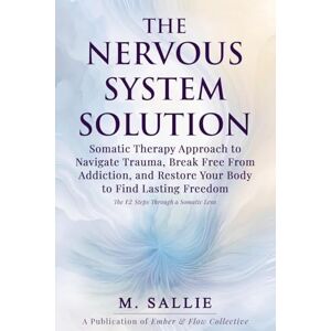 Sallie, M The Nervous System Solution: Somatic Therapy Approach to Navigate Trauma, Break Free From Addiction, and Restore Your Body to Find Lasting Freedom Sallie, M The Nervous System Solution: Somatic Therapy Approach to Navigate Trauma, Break Free From Addiction, and Restore Your Body to Find Lasting Freedom