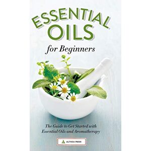 Althea Press Essential Oils for Beginners: The Guide to Get Started with Essential Oils and Aromatherapy Althea Press Essential Oils for Beginners: The Guide to Get Started with Essential Oils and Aromatherapy