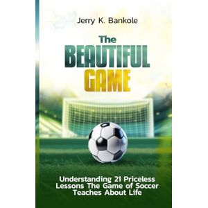 Bankole, Jerry K. THE BEAUTIFUL GAME: Understanding 21 Priceless Lessons the Game of Soccer Teaches About Life Bankole, Jerry K. THE BEAUTIFUL GAME: Understanding 21 Priceless Lessons the Game of Soccer Teaches About Life