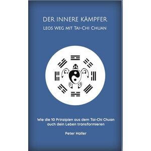 Haller, Peter DER INNERE KÄMPFER LEOS WEG MIT TAI-CHI CHUAN: Wie die 10 Prinzipien aus dem Tai-Chi Chuan auch dein Leben transformieren Haller, Peter DER INNERE KÄMPFER LEOS WEG MIT TAI-CHI CHUAN: Wie die 10 Prinzipien aus dem Tai-Chi Chuan auch dein Leben transformieren