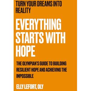 Lefort OLY, Elly Everything Starts with Hope: The Science-Backed Method for Building Unstoppable Resilience, Achieving Goals, and Transforming Your Life Lefort OLY, Elly Everything Starts with Hope: The Science-Backed Method for Building Unstoppable Resilience, Achieving Goals, and Transforming Your Life