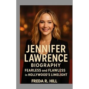 R. HILL, FREDA JENNIFER LAWRENCE BIOGRAPHY : FEARLESS AND FLAWLESS IN HOLLYWOOD’S LIMELIGHT: FROM SMALL-TOWN GIRL TO HOLLYWOOD SUPERSTAR R. HILL, FREDA JENNIFER LAWRENCE BIOGRAPHY : FEARLESS AND FLAWLESS IN HOLLYWOOD’S LIMELIGHT: FROM SMALL-TOWN GIRL TO HOLLYWOOD SUPERSTAR