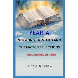 DSOUZA, NAVEEN YEAR A Sermons, Homilies, and Thematic Reflections: The Journey of Faith DSOUZA, NAVEEN YEAR A Sermons, Homilies, and Thematic Reflections: The Journey of Faith