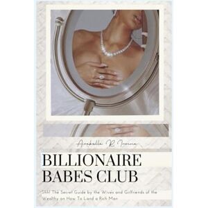 Irvine, Arabella R. Billionaire Babes Club: Shh! The Secret Guide by the Wives and Girlfriends of the Wealthy on How To Land a Rich Man Irvine, Arabella R. Billionaire Babes Club: Shh! The Secret Guide by the Wives and Girlfriends of the Wealthy on How To Land a Rich Man