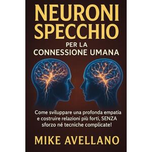 Avellano, Mike NEURONI SPECCHIO PER LA CONNESSIONE UMANA: Come sviluppare una profonda empatia e costruire relazioni più forti, SENZA sforzo né tecniche complicate! Avellano, Mike NEURONI SPECCHIO PER LA CONNESSIONE UMANA: Come sviluppare una profonda empatia e costruire relazioni più forti, SENZA sforzo né tecniche complicate!