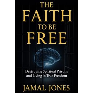 Jones, Jamal A. The Faith to be Free: Destroying Spiritual Prisons and Living in True Freedom Jones, Jamal A. The Faith to be Free: Destroying Spiritual Prisons and Living in True Freedom