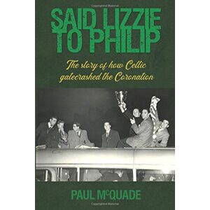 McQuade, Paul SAID LIZZIE TO PHILIP: How Celtic Gatecrashed the Coronation McQuade, Paul SAID LIZZIE TO PHILIP: How Celtic Gatecrashed the Coronation