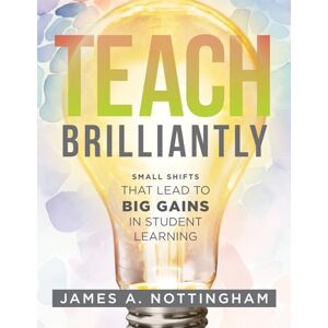 Nottingham, James A Teach Brilliantly: Small Shifts That Lead to Big Gains in Student Learning (the Big Book of Quick Tips Every K-12 Teacher Needs to Improve Student Learning Outcomes) Nottingham, James A Teach Brilliantly: Small Shifts That Lead to Big Gains in Student Learning (the Big Book of Quick Tips Every K-12 Teacher Needs to Improve Student Learning Outcomes)