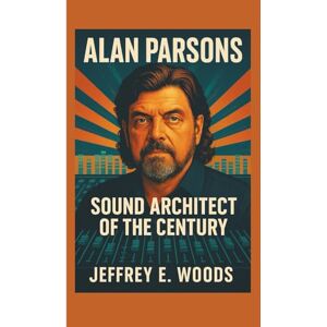 E. Woods, Jeffrey ALAN PARSONS: Sound Architect of the Century E. Woods, Jeffrey ALAN PARSONS: Sound Architect of the Century