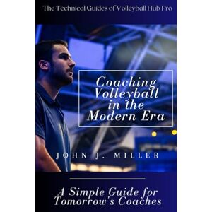 Miller, John J. Coaching Volleyball in the Modern Era: A Simple Guide for Tomorrow's Coaches (The Technical Guides of Volleyball Hub Pro) Miller, John J. Coaching Volleyball in the Modern Era: A Simple Guide for Tomorrow's Coaches (The Technical Guides of Volleyball Hub Pro)