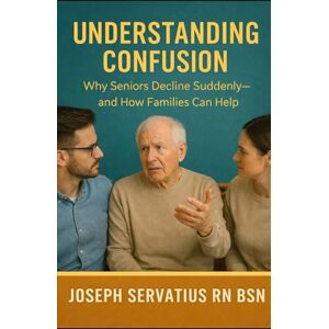 Servatius, Joseph Understanding Confusion: Why Seniors Decline Suddenly—and How Families Can Help (SERIES 2: Dementia, Confusion, and Behavioral Changes) Servatius, Joseph Understanding Confusion: Why Seniors Decline Suddenly—and How Families Can Help (SERIES 2: Dementia, Confusion, and Behavioral Changes)