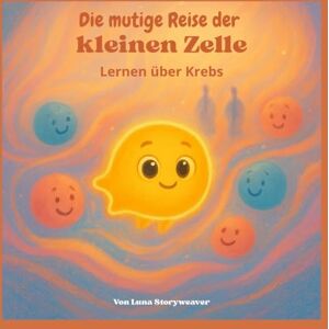 Storyweaver, Luna Die mutige Reise der kleinen Zelle: Lernen über Krebs: Eine lehrreiche und tröstliche metaphorische Geschichte für Kinder im Alter von 6 bis 10 Jahren. (Das große Königreich des Körpers) Storyweaver, Luna Die mutige Reise der kleinen Zelle: Lernen über Krebs: Eine lehrreiche und tröstliche metaphorische Geschichte für Kinder im Alter von 6 bis 10 Jahren. (Das große Königreich des Körpers)