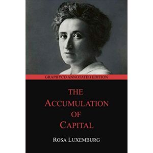 Luxemburg, Rosa The Accumulation of Capital: Graphyco Annotated Edition Luxemburg, Rosa The Accumulation of Capital: Graphyco Annotated Edition