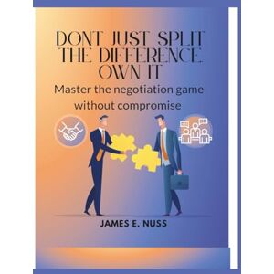 E. Nuss, James Don't Just Split the Difference, Own it: Master the Negotiation game without compromise E. Nuss, James Don't Just Split the Difference, Own it: Master the Negotiation game without compromise