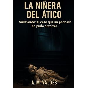VALDÉS, A. M. La niñera del ático: Valleverde: el caso que un podcast no pudo enterrar VALDÉS, A. M. La niñera del ático: Valleverde: el caso que un podcast no pudo enterrar