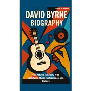 T. McKean, Lowell DAVID BYRNE BIOGRAPHY: The Artistic Visionary Who Redefined Music, Performance, and Culture T. McKean, Lowell DAVID BYRNE BIOGRAPHY: The Artistic Visionary Who Redefined Music, Performance, and Culture