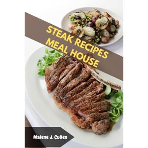 Cullen, Malene J. STEAK RECIPES MEAL HOUSE: Perfect Essential Steak Lovers Delicious Mouthwatering Cookbook With Nutrition Satisfying Homemade Celebration Global Food Diet Dishes For Anybody Cullen, Malene J. STEAK RECIPES MEAL HOUSE: Perfect Essential Steak Lovers Delicious Mouthwatering Cookbook With Nutrition Satisfying Homemade Celebration Global Food Diet Dishes For Anybody